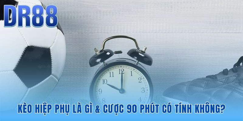 Kèo Hiệp Phụ - Cược 90 Phút Có Tính Không | Giải Đáp DR88